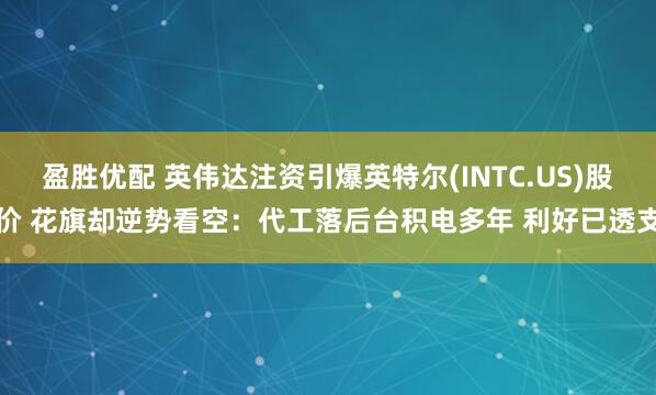 盈胜优配 英伟达注资引爆英特尔(INTC.US)股价 花旗却逆势看空：代工落后台积电多年 利好已透支