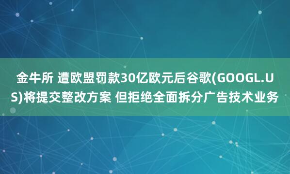 金牛所 遭欧盟罚款30亿欧元后谷歌(GOOGL.US)将提交整改方案 但拒绝全面拆分广告技术业务
