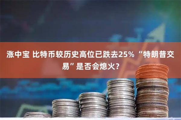 涨中宝 比特币较历史高位已跌去25% “特朗普交易”是否会熄火？