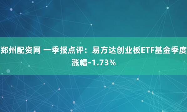郑州配资网 一季报点评：易方达创业板ETF基金季度涨幅-1.73%