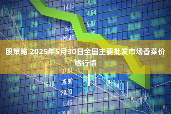股策略 2025年5月30日全国主要批发市场香菜价格行情