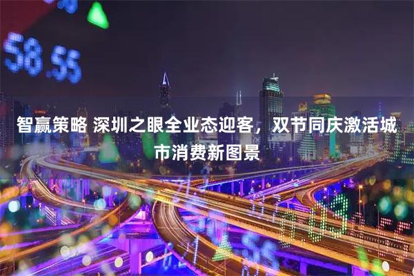 智赢策略 深圳之眼全业态迎客，双节同庆激活城市消费新图景