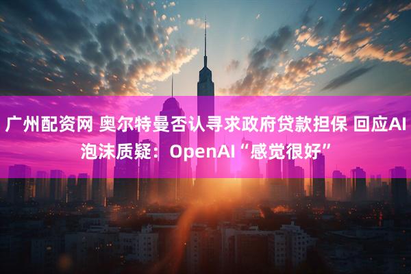 广州配资网 奥尔特曼否认寻求政府贷款担保 回应AI泡沫质疑：OpenAI“感觉很好”