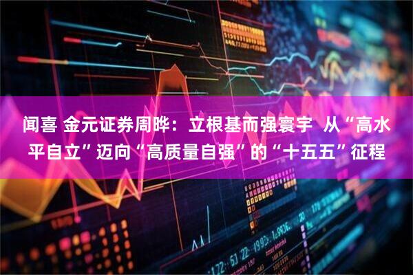 闻喜 金元证券周晔：立根基而强寰宇  从“高水平自立”迈向“高质量自强”的“十五五”征程