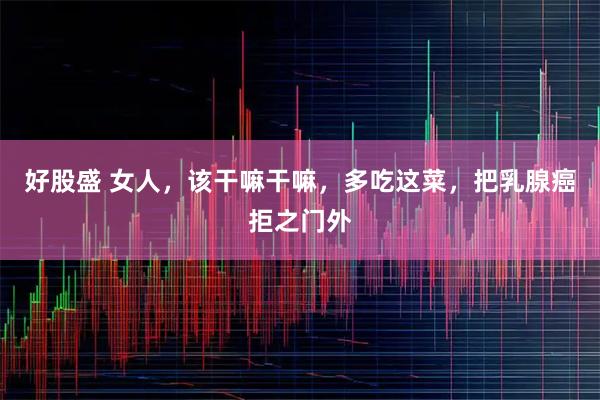 好股盛 女人，该干嘛干嘛，多吃这菜，把乳腺癌拒之门外