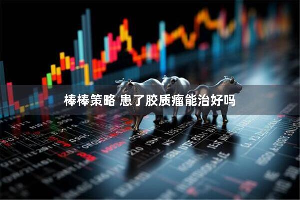 棒棒策略 患了胶质瘤能治好吗