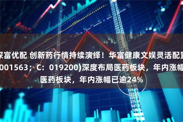 深富优配 创新药行情持续演绎！华富健康文娱灵活配置混合(A：001563；C：019200)深度布局医药板块，年内涨幅已逾24%