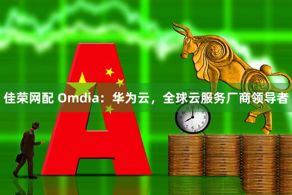 佳荣网配 Omdia：华为云，全球云服务厂商领导者