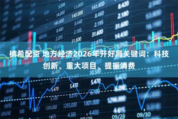 楠希配资 地方经济2026年开好局关键词：科技创新、重大项目、提振消费