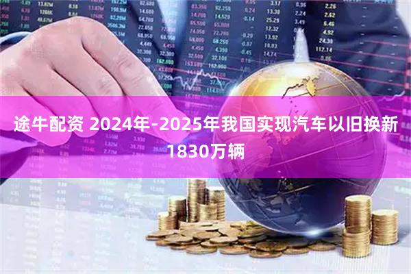 途牛配资 2024年-2025年我国实现汽车以旧换新1830万辆