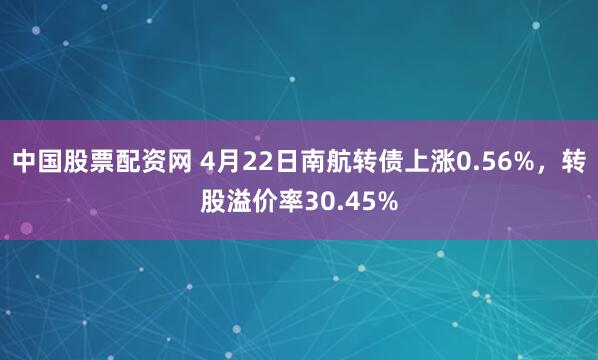 中国股票配资网 4月22日南航转债上涨0.56%，转股溢价率30.45%