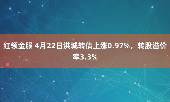 红领金服 4月22日洪城转债上涨0.97%，转股溢价率3.3%