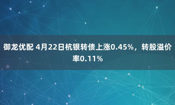 御龙优配 4月22日杭银转债上涨0.45%，转股溢价率0.11%