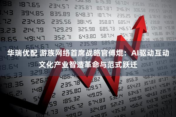 华瑞优配 游族网络首席战略官傅焜：AI驱动互动文化产业智造革命与范式跃迁