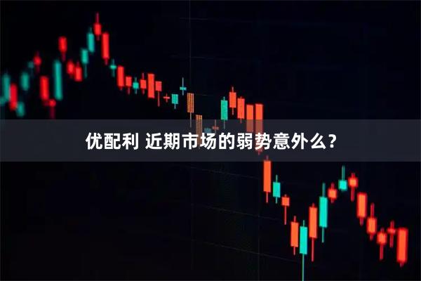 优配利 近期市场的弱势意外么？