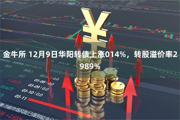 金牛所 12月9日华阳转债上涨014%，转股溢价率2989%