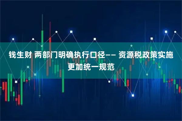 钱生财 两部门明确执行口径—— 资源税政策实施更加统一规范
