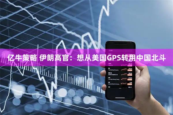 亿牛策略 伊朗高官：想从美国GPS转用中国北斗
