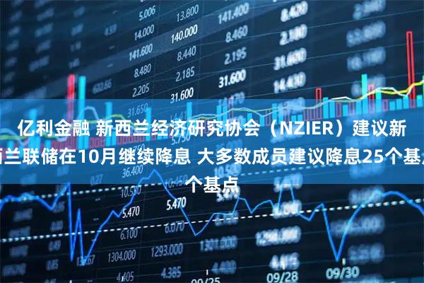亿利金融 新西兰经济研究协会（NZIER）建议新西兰联储在10月继续降息 大多数成员建议降息25个基点