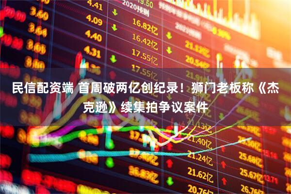民信配资端 首周破两亿创纪录！狮门老板称《杰克逊》续集拍争议案件